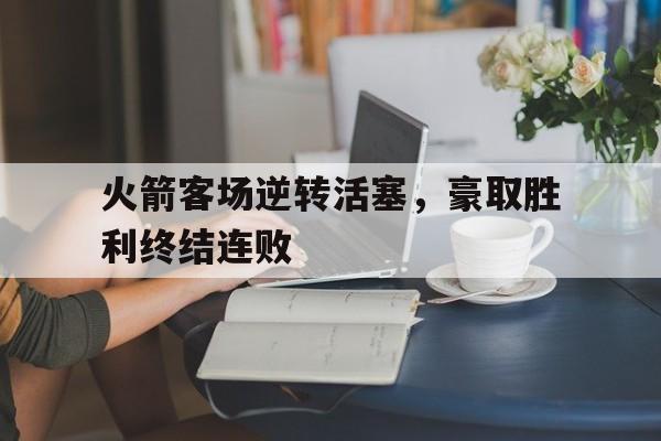 开云在线登陆入口-火箭客场逆转活塞,豪取胜利终结连败了吗